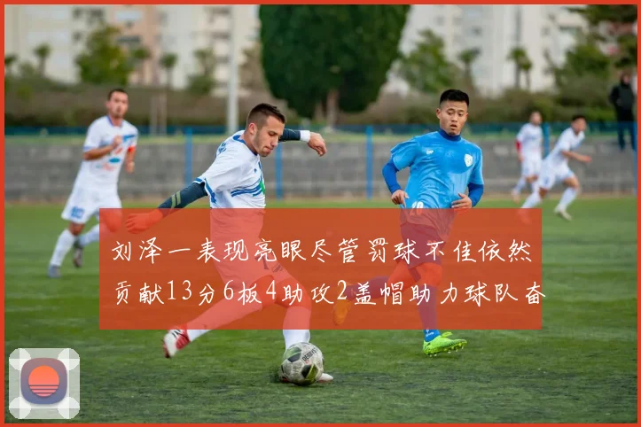 刘泽一表现亮眼尽管罚球不佳依然贡献13分6板4助攻2盖帽助力球队奋战