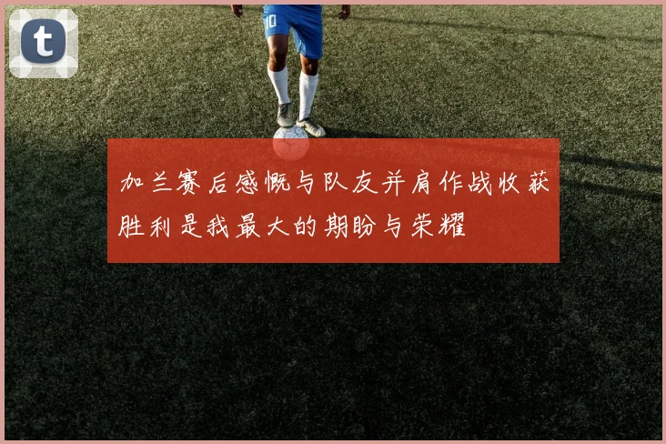 加兰赛后感慨与队友并肩作战收获胜利是我最大的期盼与荣耀