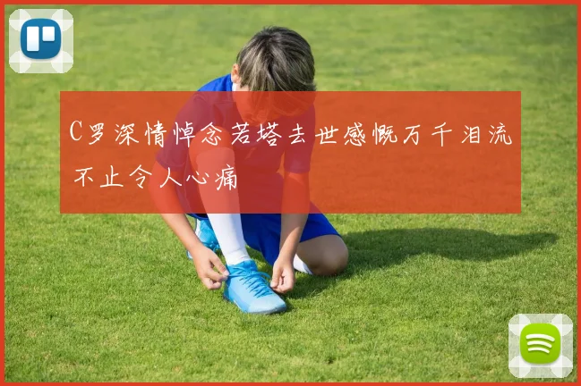 C罗深情悼念若塔去世感慨万千泪流不止令人心痛