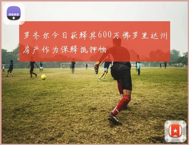 罗齐尔今日获释其600万佛罗里达州房产作为保释抵押物