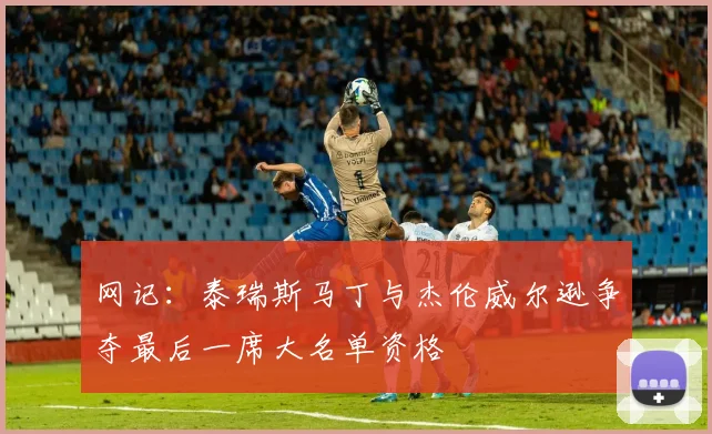 网记：泰瑞斯马丁与杰伦威尔逊争夺最后一席大名单资格