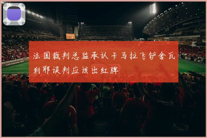 法国裁判总监承认卡马拉飞铲舍瓦利耶误判应该出红牌