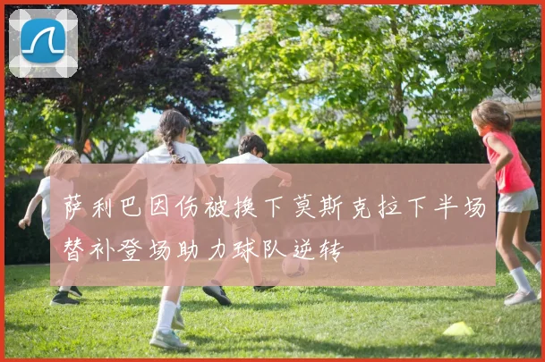 萨利巴因伤被换下莫斯克拉下半场替补登场助力球队逆转