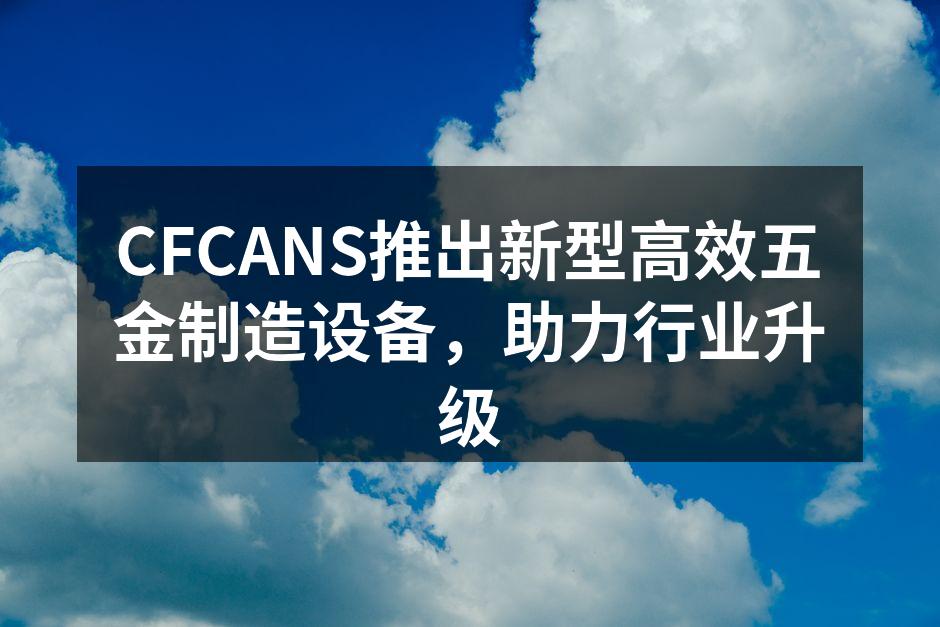 CFCANS推出新型高效五金制造设备,助
